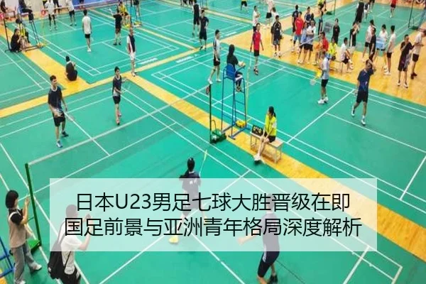 日本U23男足七球大胜晋级在即 国足前景与亚洲青年格局深度解析 | MilanSportsAPP